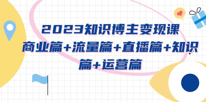 知识博主变现实战进阶课：商业篇+流量篇+直播篇+知识篇+运营篇创业项目|副业兼职||网络赚钱知富网