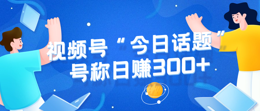 揭秘视频号“今日话题”赛道，详细拆解视频号今日话题玩法，号称轻松每天赚取300以上创业项目|副业兼职||网络赚钱知富网